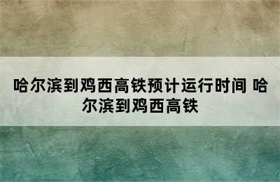 哈尔滨到鸡西高铁预计运行时间 哈尔滨到鸡西高铁